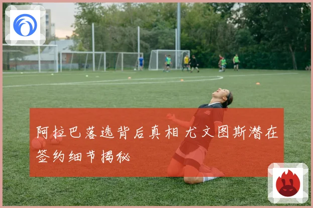 阿拉巴落选背后真相 尤文图斯潜在签约细节揭秘