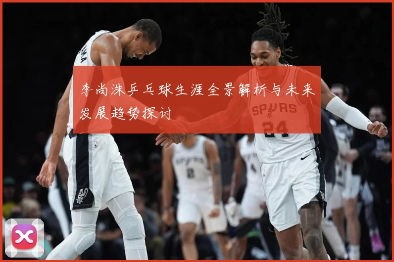 李尚洙乒乓球生涯全景解析与未来发展趋势探讨