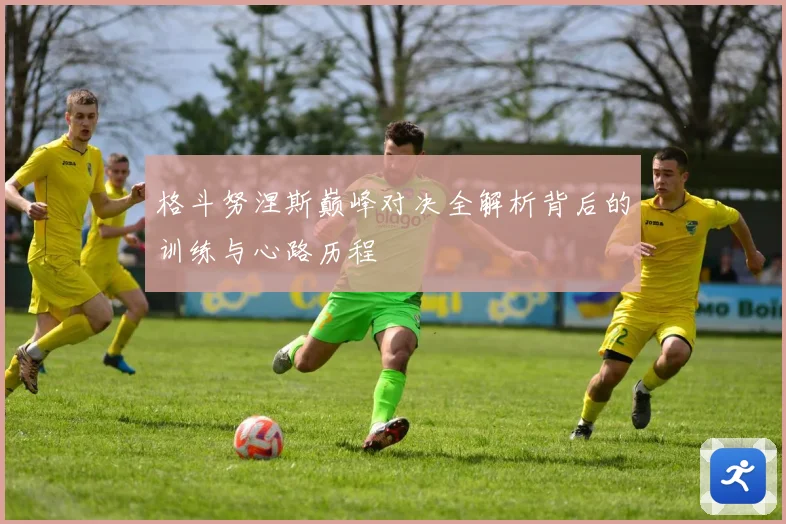 格斗努涅斯巅峰对决全解析背后的训练与心路历程