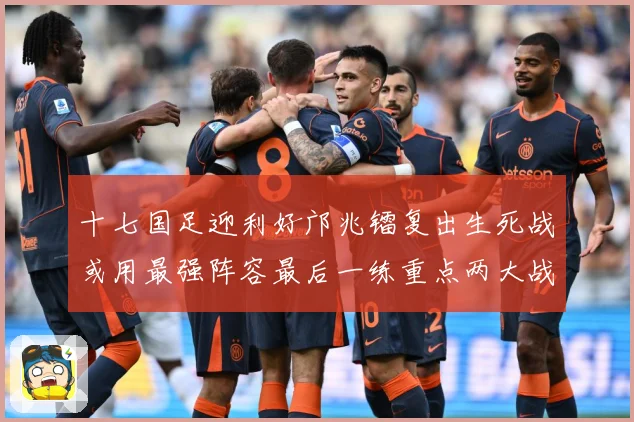 十七国足迎利好邝兆镭复出生死战或用最强阵容最后一练重点两大战术观察