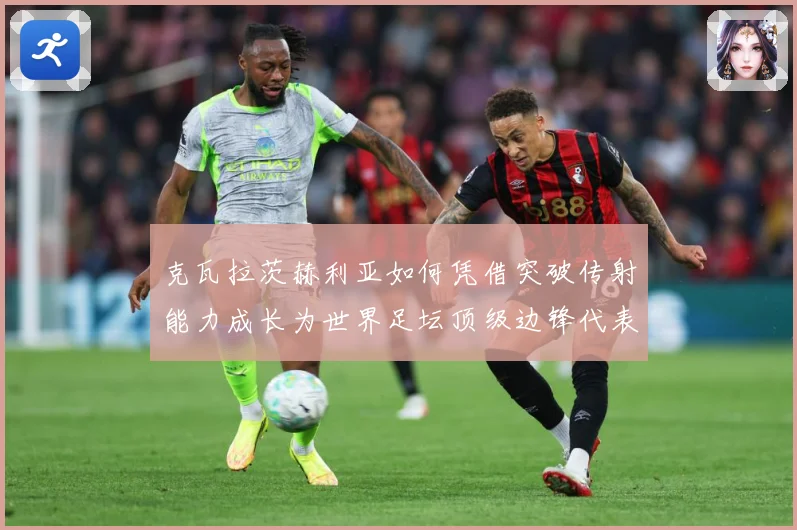 克瓦拉茨赫利亚如何凭借突破传射能力成长为世界足坛顶级边锋代表人物之一