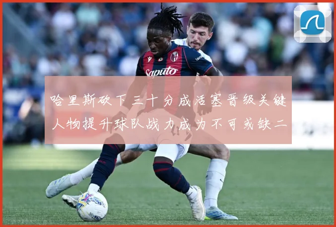 哈里斯砍下三十分成活塞晋级关键人物提升球队战力成为不可或缺二成长观察