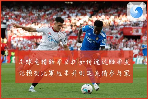 足球竞猜赔率分析如何通过赔率变化预测比赛结果并制定竞猜参与策数据研判
