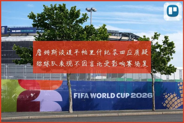 詹姆斯谈追平帕里什纪录回应质疑称球队表现不因言论受影响赛场复盘