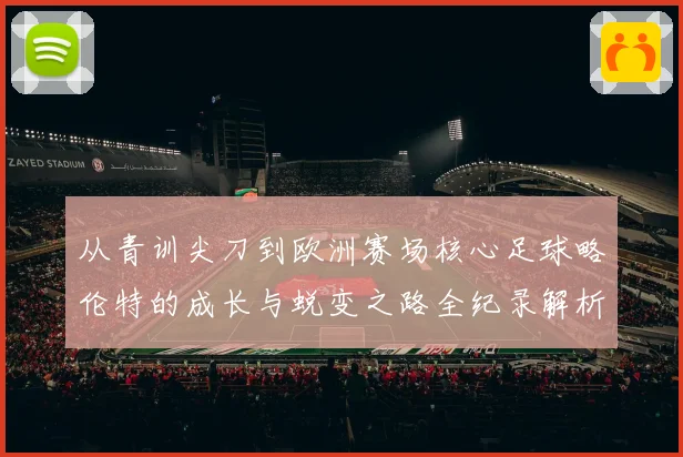 从青训尖刀到欧洲赛场核心足球略伦特的成长与蜕变之路全纪录解析
