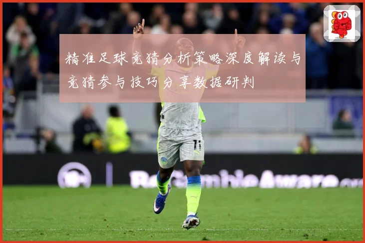 精准足球竞猜分析策略深度解读与竞猜参与技巧分享数据研判