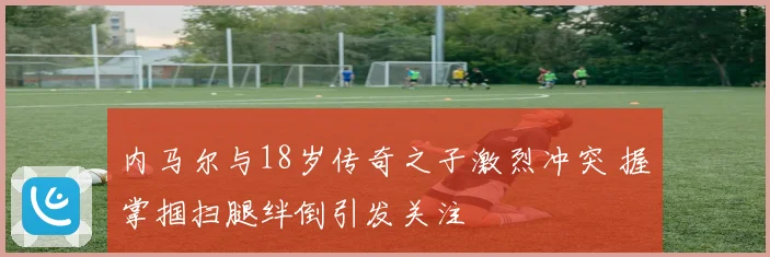 内马尔与18岁传奇之子激烈冲突 握掌掴扫腿绊倒引发关注