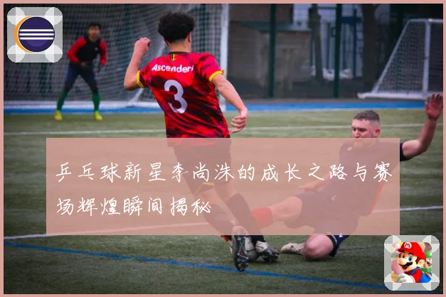 乒乓球新星李尚洙的成长之路与赛场辉煌瞬间揭秘