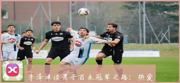李泽洋谈男子百米冠军之路：热爱成就最佳起跑线
