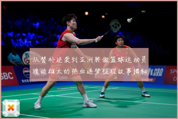 从替补逆袭到亚洲骄傲篮球运动员渡边雄太的热血逐梦征程故事揭秘