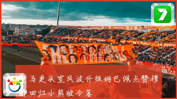 皇马更衣室风波升级姆巴佩点赞穆帅回归小熊被冷落