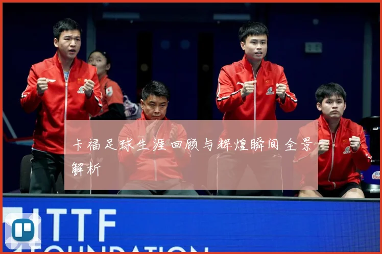 卡福足球生涯回顾与辉煌瞬间全景解析