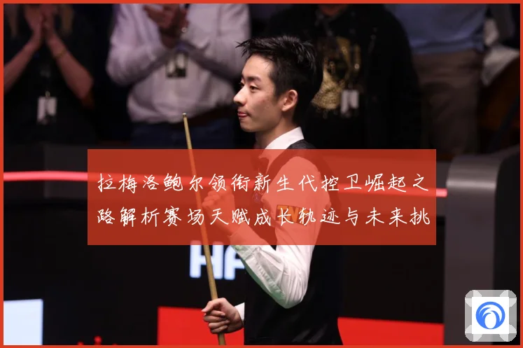 拉梅洛鲍尔领衔新生代控卫崛起之路解析赛场天赋成长轨迹与未来挑战