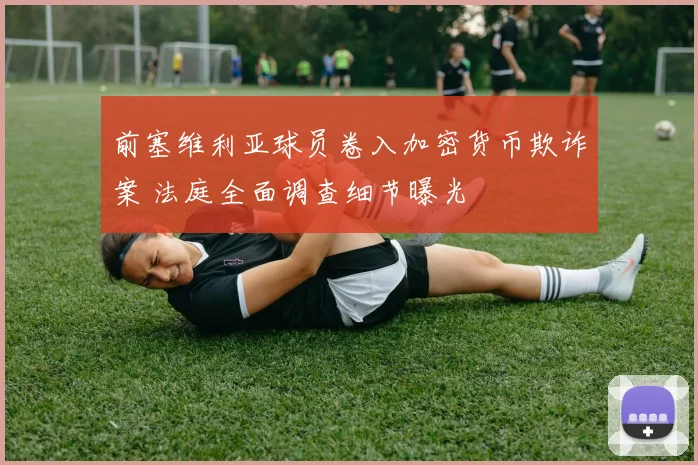 前塞维利亚球员卷入加密货币欺诈案 法庭全面调查细节曝光