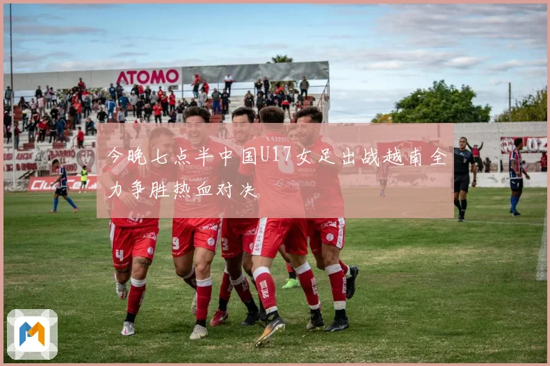 今晚七点半中国U17女足出战越南全力争胜热血对决