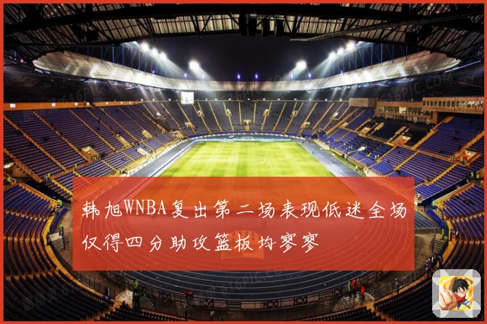 韩旭WNBA复出第二场表现低迷全场仅得四分助攻篮板均寥寥