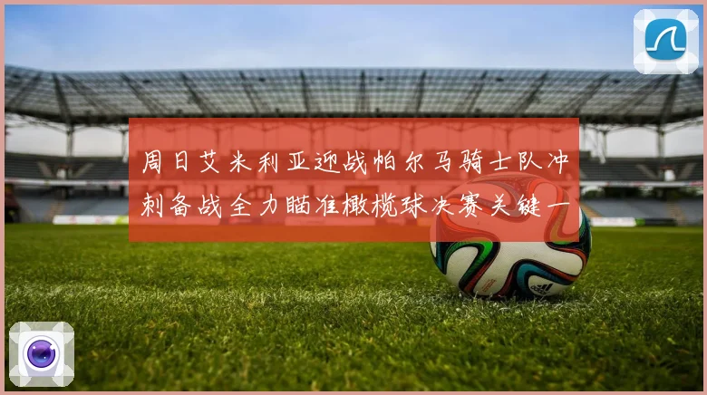 周日艾米利亚迎战帕尔马骑士队冲刺备战全力瞄准橄榄球决赛关键一役
