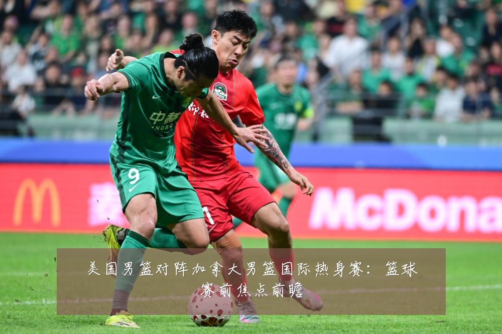 美国男篮对阵加拿大男篮国际热身赛：篮球赛前焦点前瞻