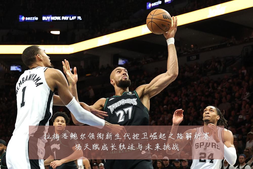 拉梅洛鲍尔领衔新生代控卫崛起之路解析赛场天赋成长轨迹与未来挑战