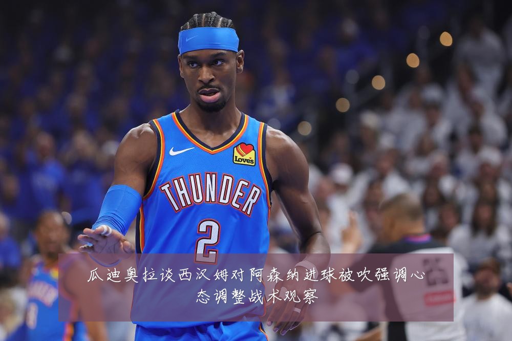 瓜迪奥拉谈西汉姆对阿森纳进球被吹强调心态调整战术观察