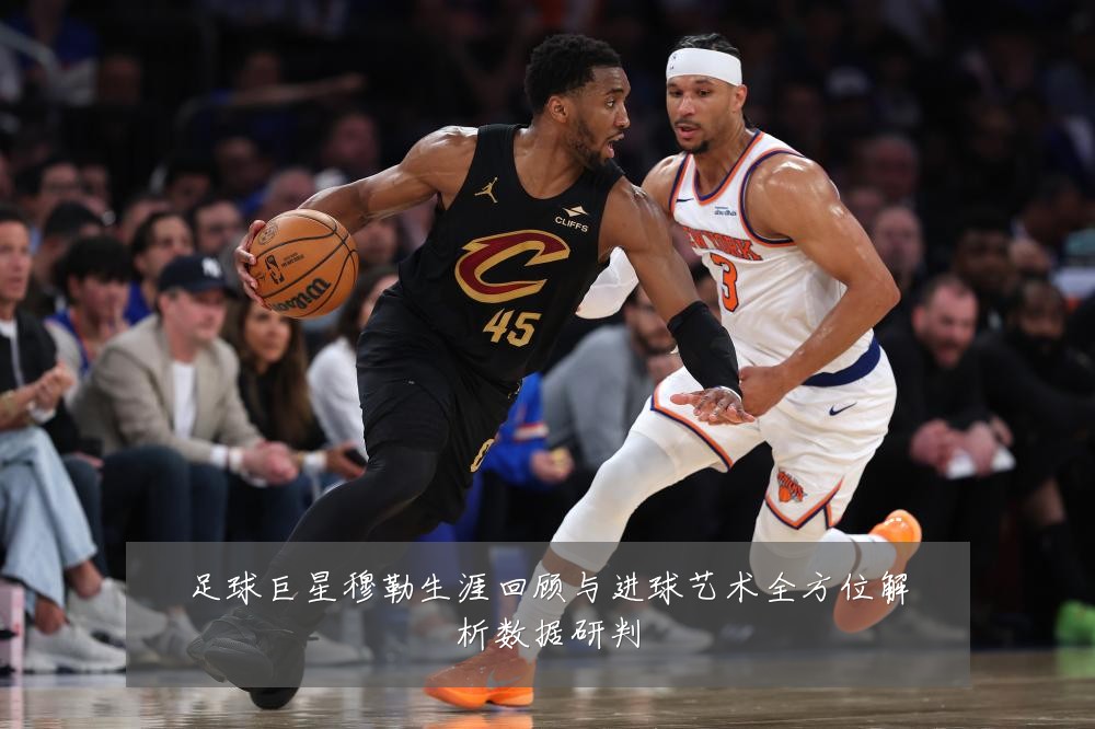足球巨星穆勒生涯回顾与进球艺术全方位解析数据研判